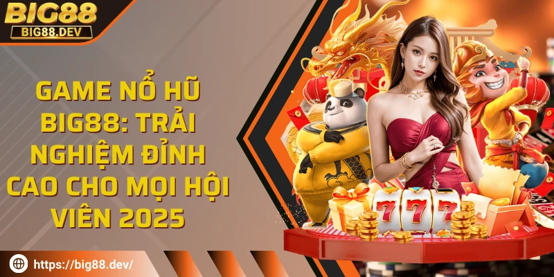 Game nổ hũ BIG88: Trải nghiệm đỉnh cao cho mọi hội viên 2025